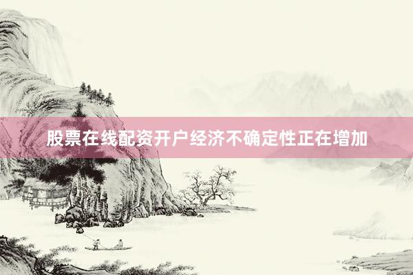 股票在线配资开户经济不确定性正在增加