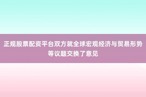 正规股票配资平台双方就全球宏观经济与贸易形势等议题交换了意见