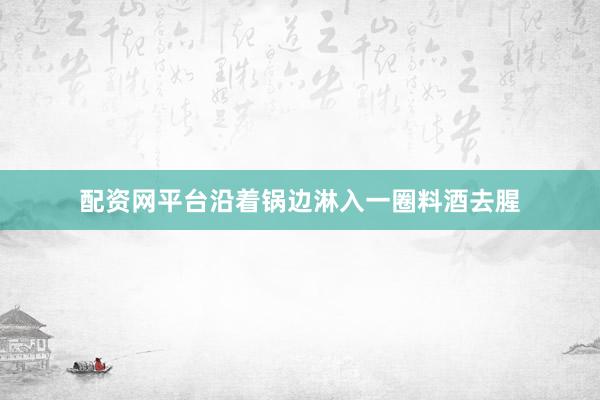 配资网平台沿着锅边淋入一圈料酒去腥