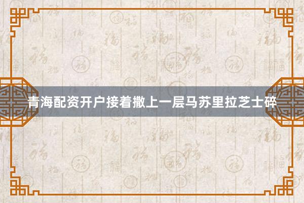 青海配资开户接着撒上一层马苏里拉芝士碎