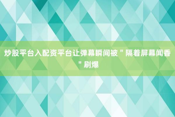 炒股平台入配资平台让弹幕瞬间被＂隔着屏幕闻香＂刷爆