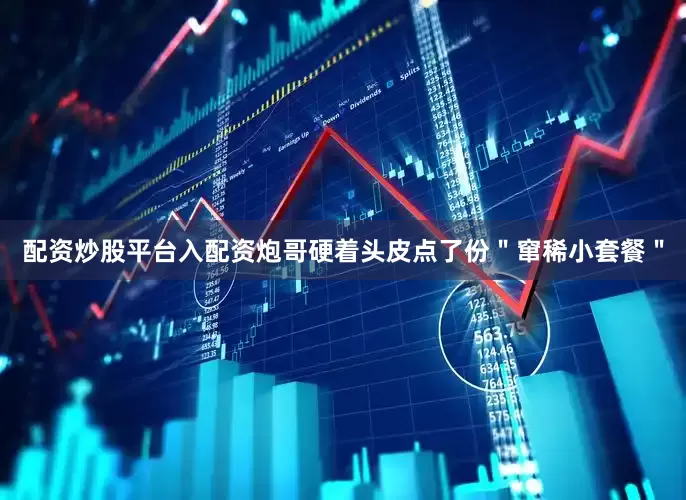 配资炒股平台入配资炮哥硬着头皮点了份＂窜稀小套餐＂
