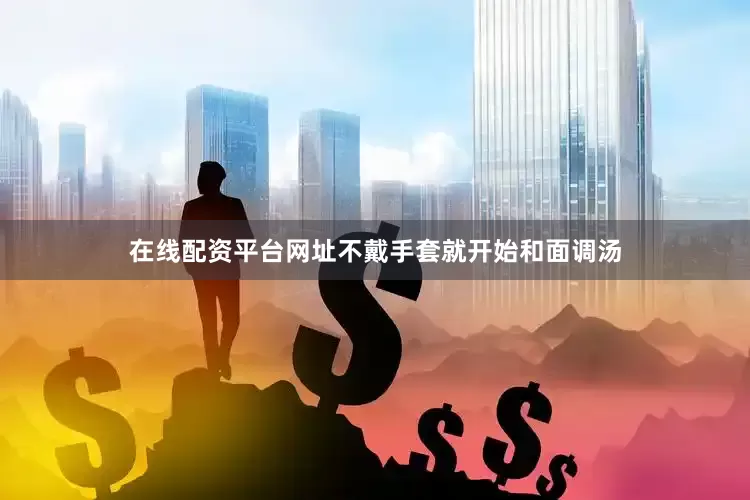 在线配资平台网址不戴手套就开始和面调汤
