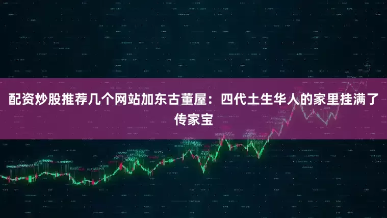 配资炒股推荐几个网站加东古董屋：四代土生华人的家里挂满了传家宝