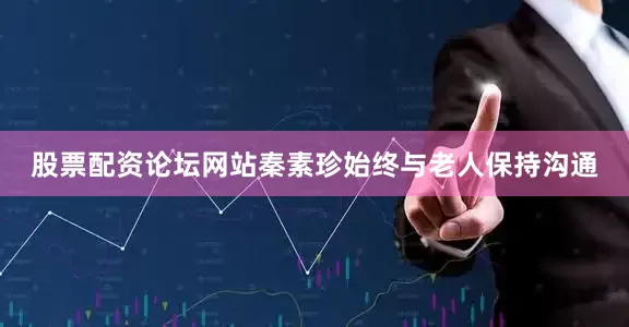 股票配资论坛网站秦素珍始终与老人保持沟通