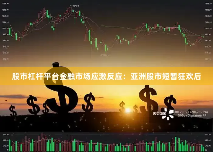 股市杠杆平台金融市场应激反应：亚洲股市短暂狂欢后