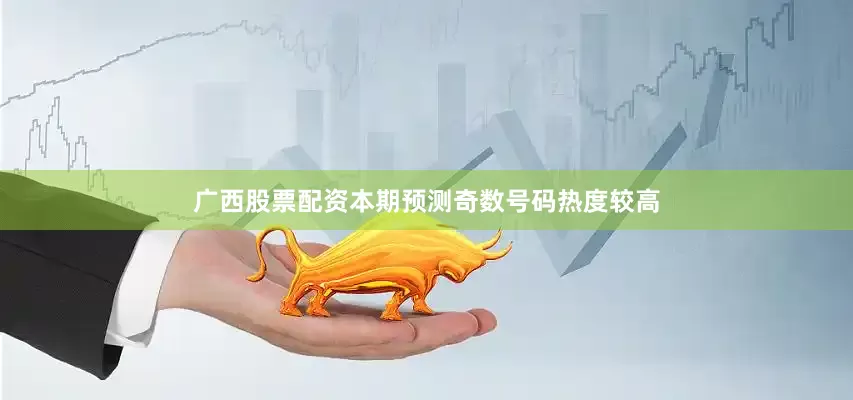 广西股票配资本期预测奇数号码热度较高