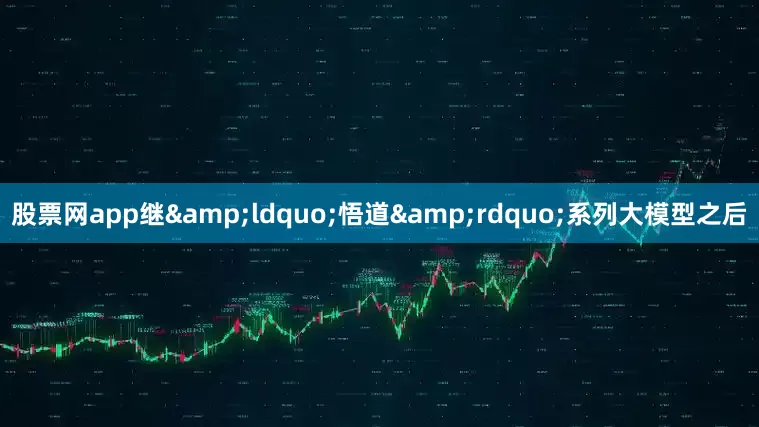 股票网app继&ldquo;悟道&rdquo;系列大模型之后