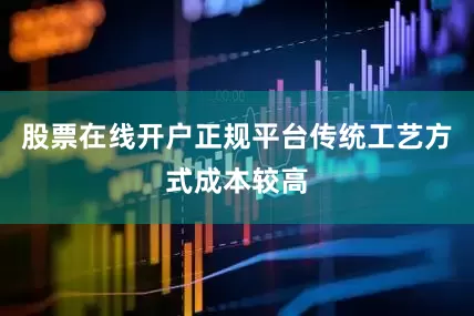 股票在线开户正规平台传统工艺方式成本较高