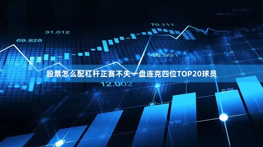 股票怎么配杠杆正赛不失一盘连克四位TOP20球员