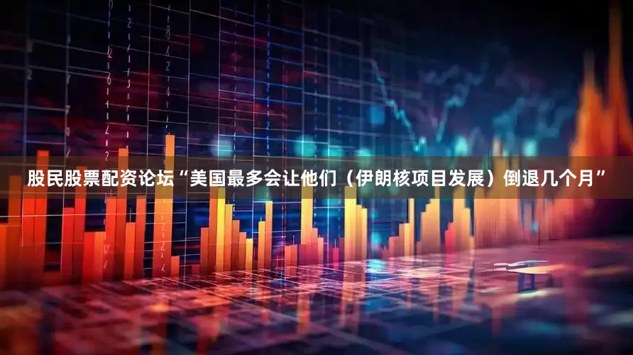 股民股票配资论坛“美国最多会让他们（伊朗核项目发展）倒退几个月”