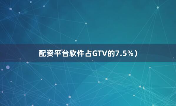 配资平台软件占GTV的7.5%）