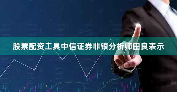 股票配资工具中信证券非银分析师田良表示