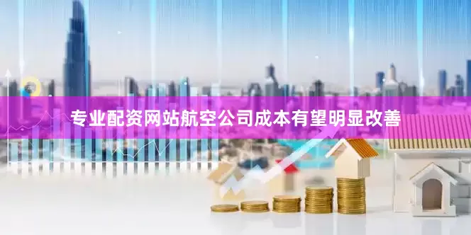 专业配资网站航空公司成本有望明显改善
