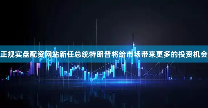 正规实盘配资网站新任总统特朗普将给市场带来更多的投资机会