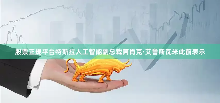股票正规平台　　特斯拉人工智能副总裁阿肖克·艾鲁斯瓦米此前表示