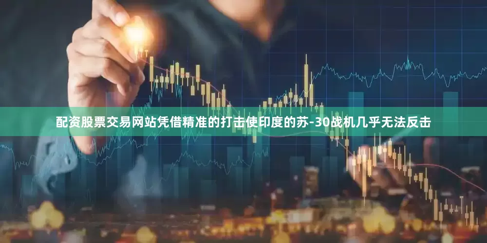 配资股票交易网站凭借精准的打击使印度的苏-30战机几乎无法反击