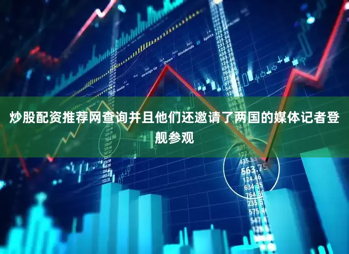 炒股配资推荐网查询并且他们还邀请了两国的媒体记者登舰参观