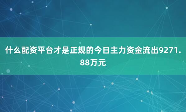 什么配资平台才是正规的今日主力资金流出9271.88万元