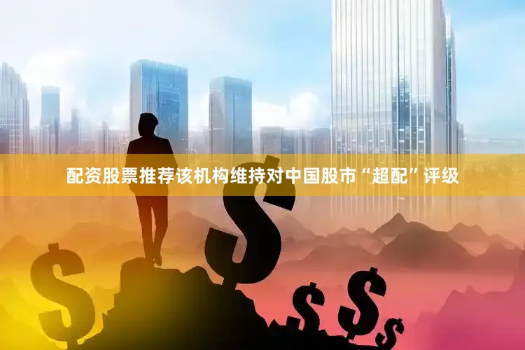 配资股票推荐该机构维持对中国股市“超配”评级