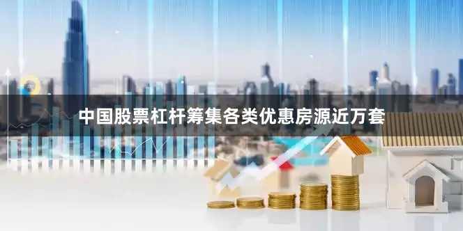 中国股票杠杆筹集各类优惠房源近万套