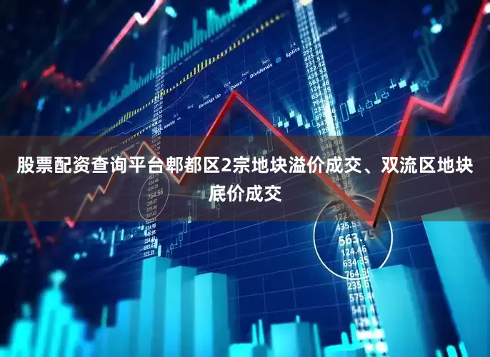 股票配资查询平台郫都区2宗地块溢价成交、双流区地块底价成交