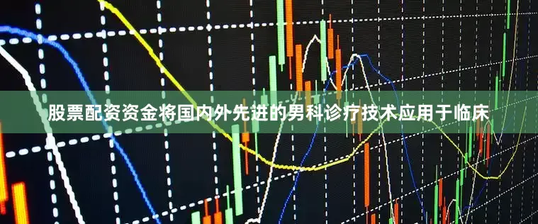 股票配资资金将国内外先进的男科诊疗技术应用于临床