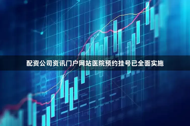 配资公司资讯门户网站医院预约挂号已全面实施