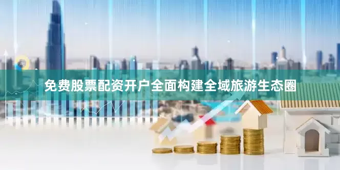 免费股票配资开户全面构建全域旅游生态圈
