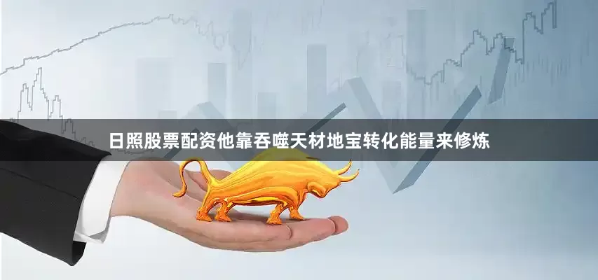 日照股票配资他靠吞噬天材地宝转化能量来修炼