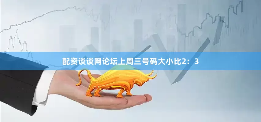 配资谈谈网论坛上周三号码大小比2：3