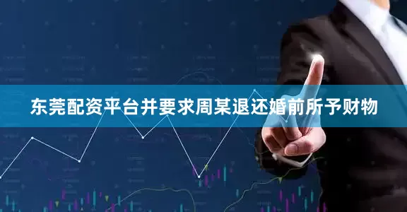 东莞配资平台并要求周某退还婚前所予财物