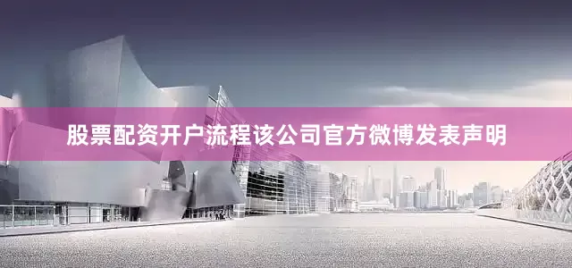 股票配资开户流程该公司官方微博发表声明
