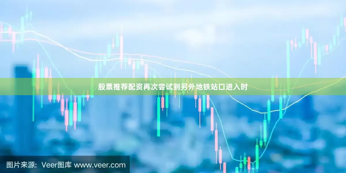 股票推荐配资再次尝试到另外地铁站口进入时