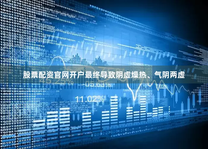 股票配资官网开户最终导致阴虚燥热、气阴两虚