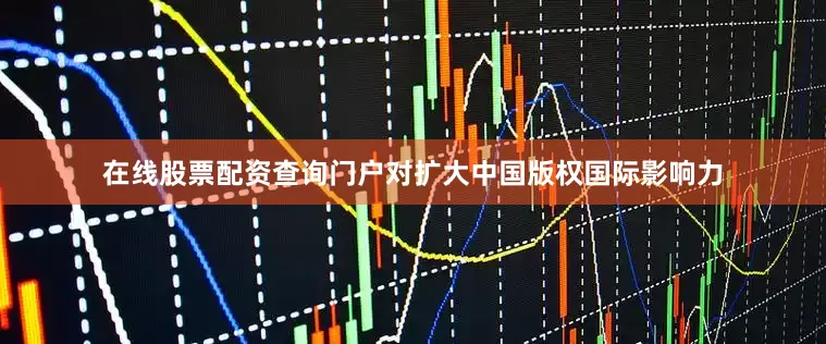 在线股票配资查询门户对扩大中国版权国际影响力