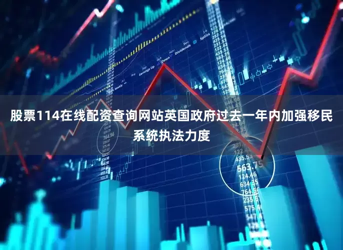 股票114在线配资查询网站英国政府过去一年内加强移民系统执法力度