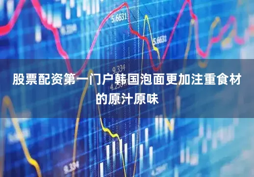 股票配资第一门户韩国泡面更加注重食材的原汁原味