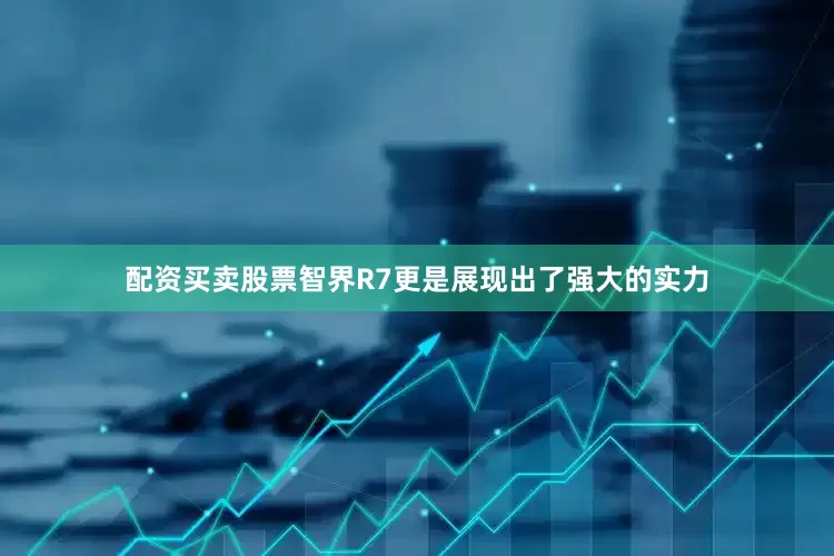 配资买卖股票智界R7更是展现出了强大的实力