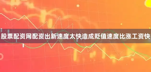 股票配资网配资出新速度太快造成贬值速度比涨工资快