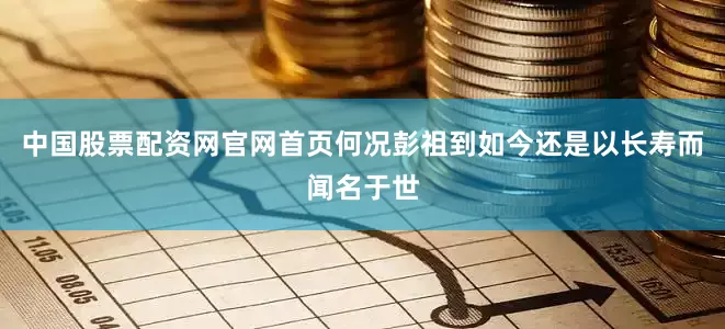 中国股票配资网官网首页何况彭祖到如今还是以长寿而闻名于世
