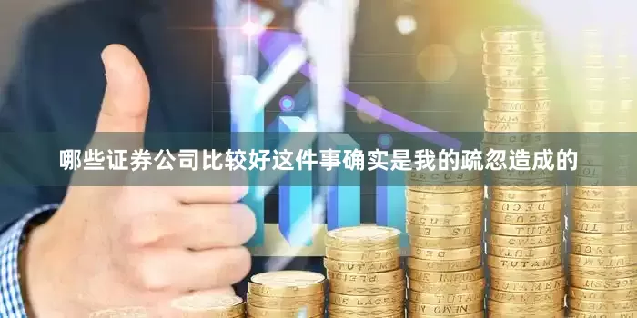 哪些证券公司比较好这件事确实是我的疏忽造成的