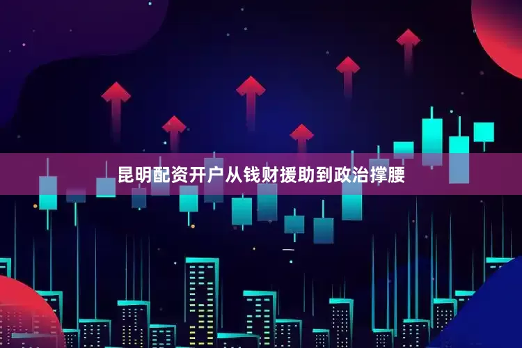 昆明配资开户从钱财援助到政治撑腰