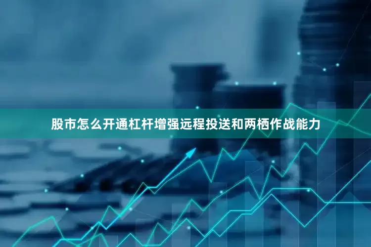 股市怎么开通杠杆增强远程投送和两栖作战能力