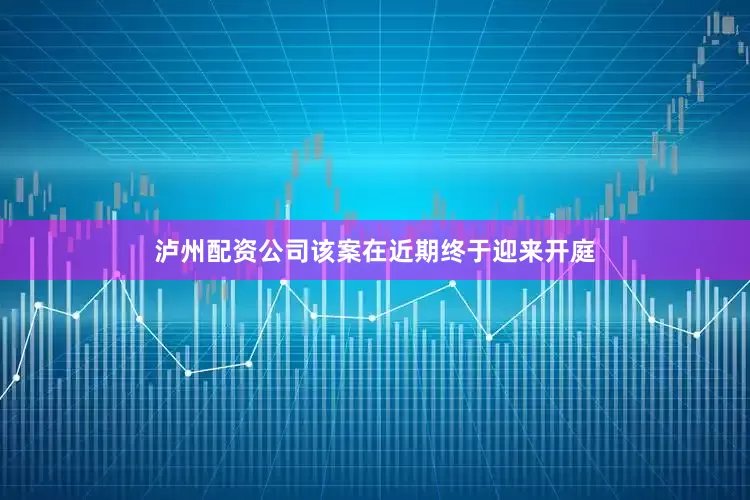 泸州配资公司　　该案在近期终于迎来开庭