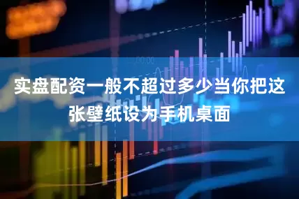 实盘配资一般不超过多少当你把这张壁纸设为手机桌面