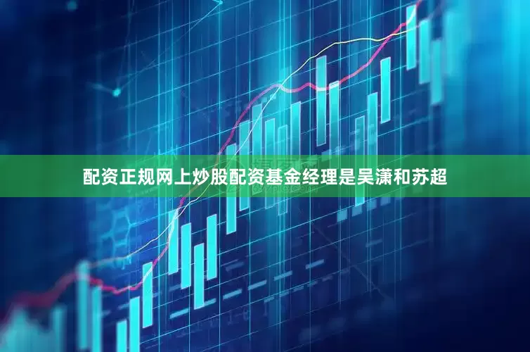 配资正规网上炒股配资基金经理是吴潇和苏超