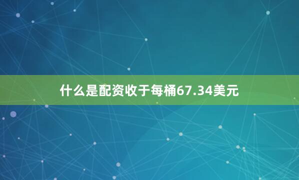 什么是配资收于每桶67.34美元