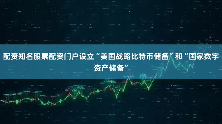 配资知名股票配资门户设立“美国战略比特币储备”和“国家数字资产储备”