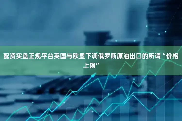 配资实盘正规平台英国与欧盟下调俄罗斯原油出口的所谓“价格上限”